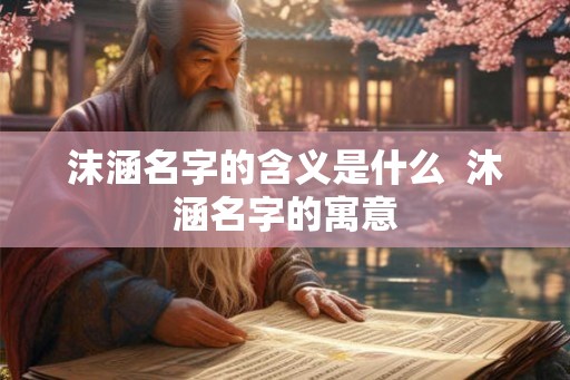 沫涵名字的含义是什么 沐涵名字的寓意 沫涵名字的含义是什么 沐涵名字的寓意