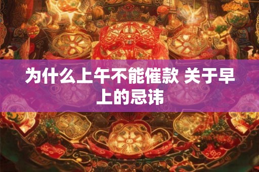 为什么上午不能催款 关于早上的忌讳