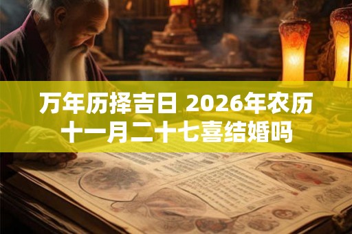 万年历择吉日 2026年农历十一月二十七喜结婚吗