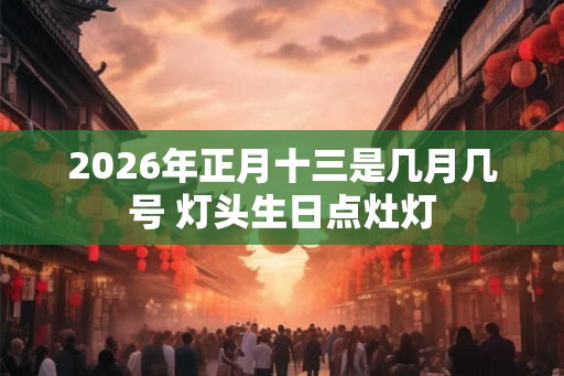 2026年正月十三是几月几号 灯头生日点灶灯