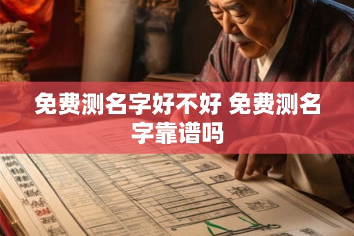 免费测名字好不好 免费测名字靠谱吗