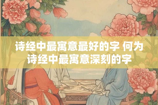 诗经中最寓意最好的字 何为诗经中最寓意深刻的字