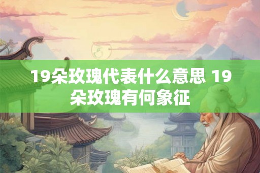 19朵玫瑰代表什么意思 19朵玫瑰有何象征