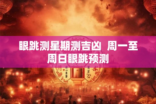 眼跳测星期测吉凶  周一至周日眼跳预测