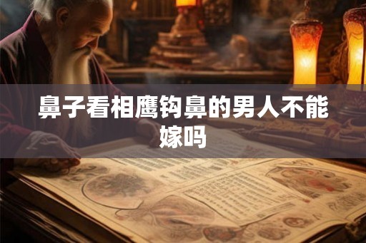 鼻子看相鹰钩鼻的男人不能嫁吗