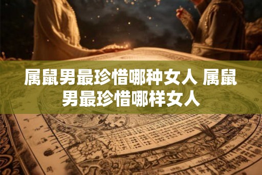 属鼠男最珍惜哪种女人 属鼠男最珍惜哪样女人 属鼠男最珍惜哪种女人 属鼠男最珍惜哪样女人