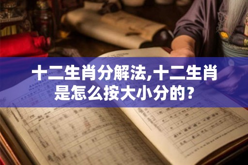 十二生肖分解法,十二生肖是怎么按大小分的？