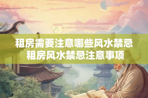租房需要注意哪些风水禁忌 租房风水禁忌注意事项