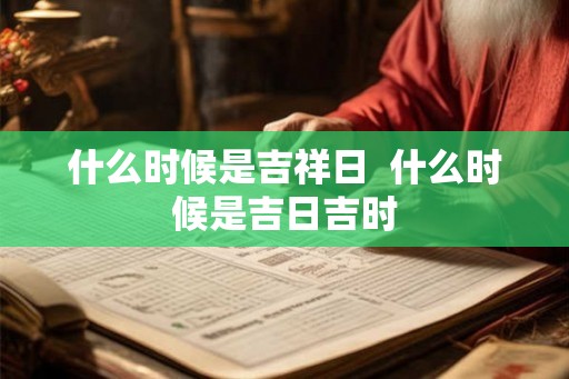 什么时候是吉祥日  什么时候是吉日吉时