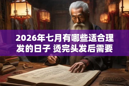2026年七月有哪些适合理发的日子 烫完头发后需要注意哪些问题