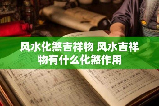 风水化煞吉祥物 风水吉祥物有什么化煞作用