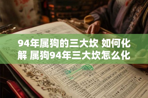 94年属狗的三大坎 如何化解 属狗94年三大坎怎么化解 94年属狗的三大坎 如何化解 属狗94年三大坎怎么化解