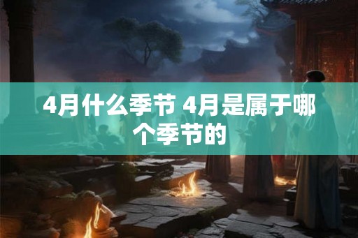 4月什么季节 4月是属于哪个季节的 4月什么季节 4月是属于哪个季节的