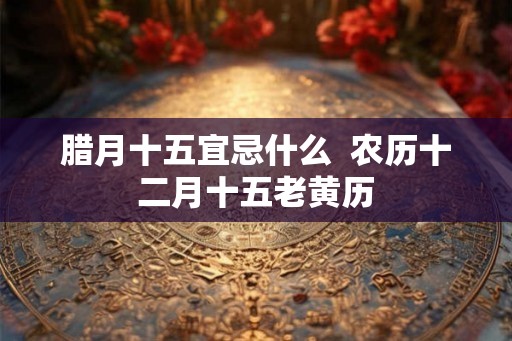 腊月十五宜忌什么  农历十二月十五老黄历