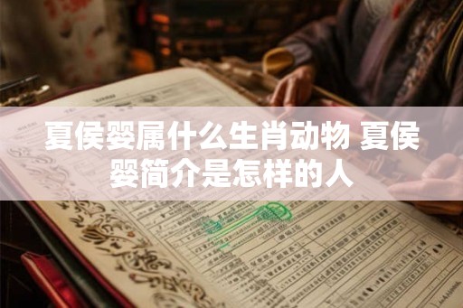 夏侯婴属什么生肖动物 夏侯婴简介是怎样的人