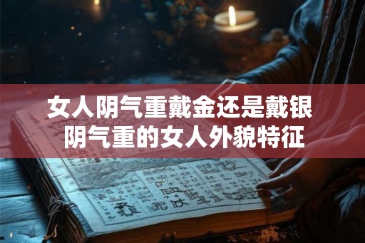 女人阴气重戴金还是戴银 阴气重的女人外貌特征