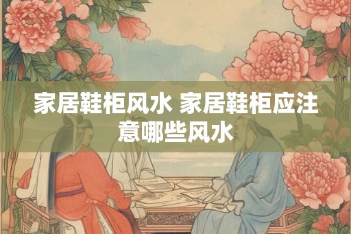 家居鞋柜风水 家居鞋柜应注意哪些风水