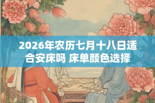2026年农历七月十八日适合安床吗 床单颜色选择