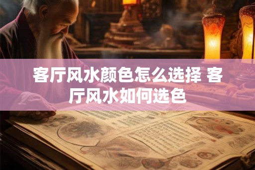 客厅风水颜色怎么选择 客厅风水如何选色 客厅风水颜色怎么选择 客厅风水如何选色