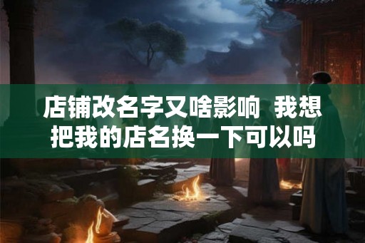 店铺改名字又啥影响  我想把我的店名换一下可以吗