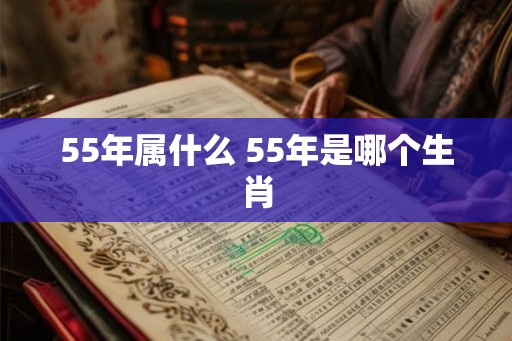 55年属什么 55年是哪个生肖