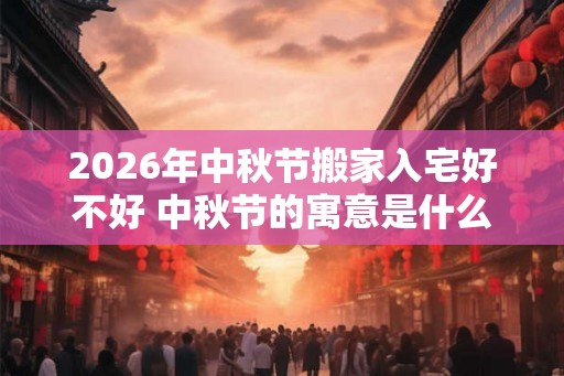 2026年中秋节搬家入宅好不好 中秋节的寓意是什么