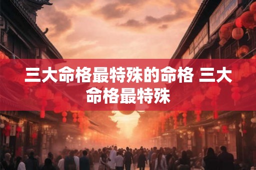 三大命格最特殊的命格 三大命格最特殊