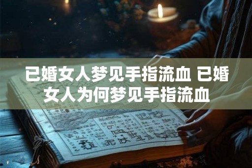 已婚女人梦见手指流血 已婚女人为何梦见手指流血