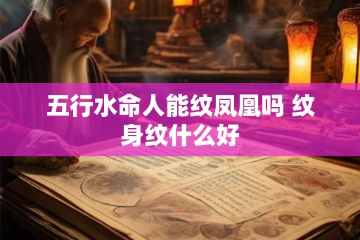 五行水命人能纹凤凰吗 纹身纹什么好