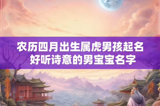 农历四月出生属虎男孩起名  好听诗意的男宝宝名字