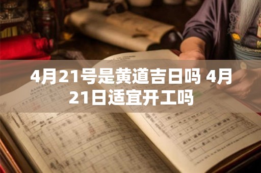 4月21号是黄道吉日吗 4月21日适宜开工吗