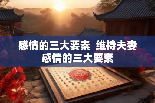 感情的三大要素  维持夫妻感情的三大要素