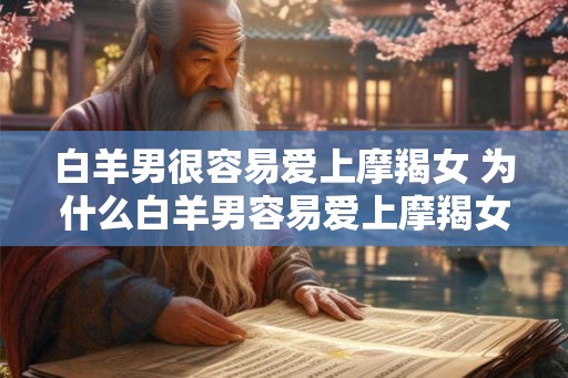 白羊男很容易爱上摩羯女 为什么白羊男容易爱上摩羯女