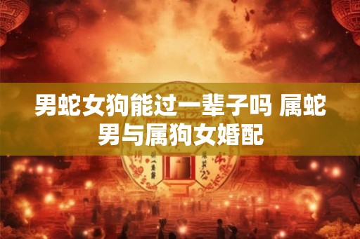 男蛇女狗能过一辈子吗 属蛇男与属狗女婚配