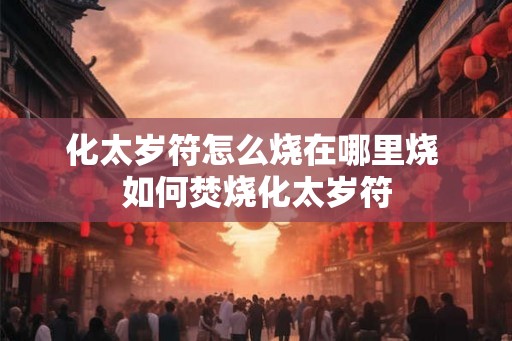 化太岁符怎么烧在哪里烧 如何焚烧化太岁符