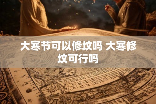 大寒节可以修坟吗 大寒修坟可行吗