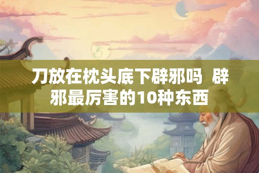 刀放在枕头底下辟邪吗  辟邪最厉害的10种东西