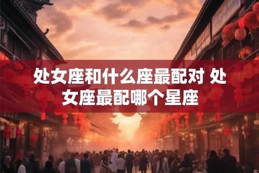 处女座和什么座最配对 处女座最配哪个星座