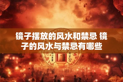 镜子摆放的风水和禁忌 镜子的风水与禁忌有哪些