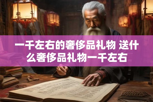 一千左右的奢侈品礼物 送什么奢侈品礼物一千左右