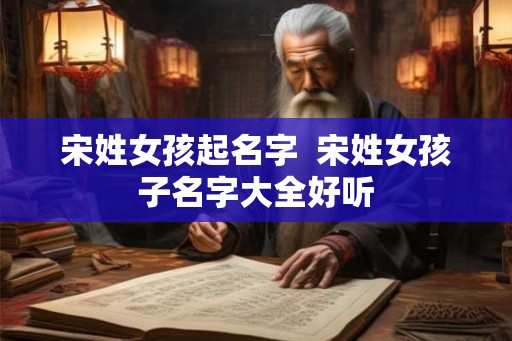宋姓女孩起名字  宋姓女孩子名字大全好听