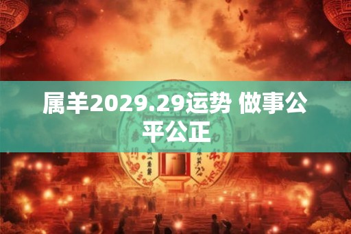 属羊2029.29运势 做事公平公正 属羊2029.29运势 做事公平公正