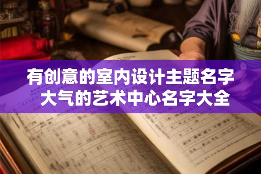 有创意的室内设计主题名字  大气的艺术中心名字大全