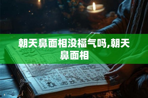 朝天鼻面相没福气吗,朝天鼻面相 朝天鼻面相没福气吗,朝天鼻面相
