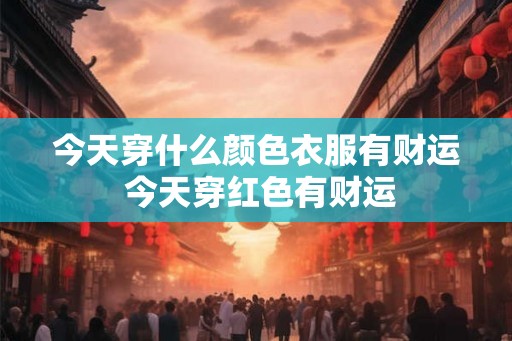 今天穿什么颜色衣服有财运 今天穿红色有财运