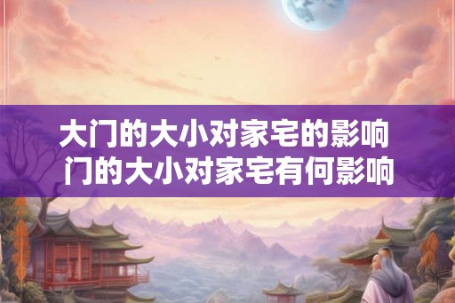 大门的大小对家宅的影响 门的大小对家宅有何影响 大门的大小对家宅的影响 门的大小对家宅有何影响