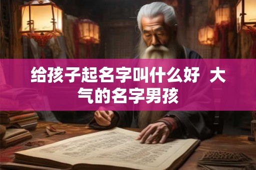 给孩子起名字叫什么好  大气的名字男孩