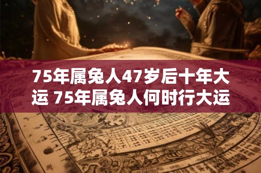 75年属兔人47岁后十年大运 75年属兔人何时行大运