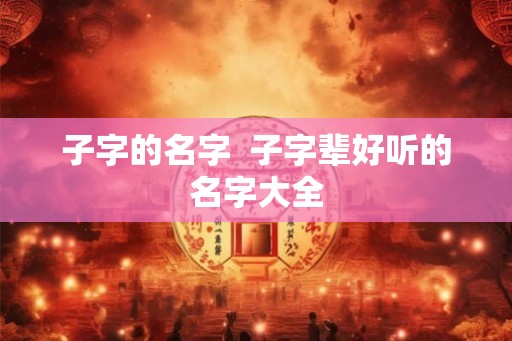 子字的名字  子字辈好听的名字大全