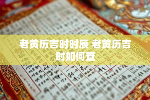 老黄历吉时时辰 老黄历吉时如何查